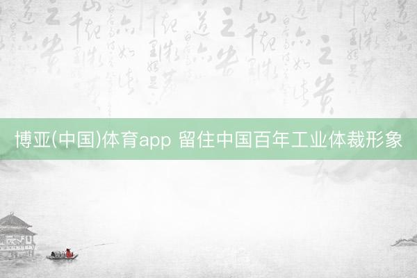 博亚(中国)体育app 留住中国百年工业体裁形象
