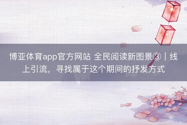 博亚体育app官方网站 全民阅读新图景③｜线上引流，寻找属于这个期间的抒发方式