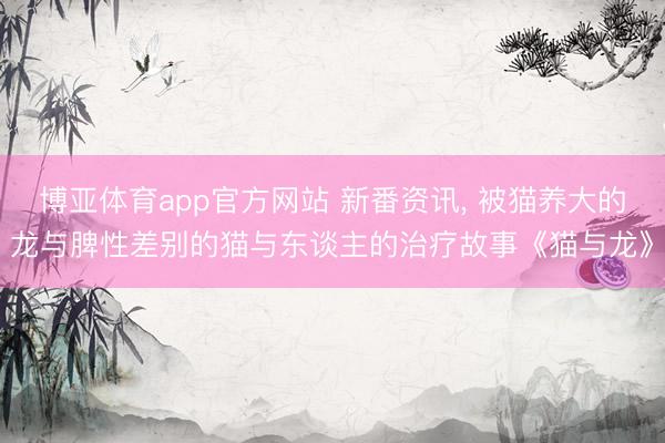 博亚体育app官方网站 新番资讯， 被猫养大的龙与脾性差别的猫与东谈主的治疗故事《猫与龙》