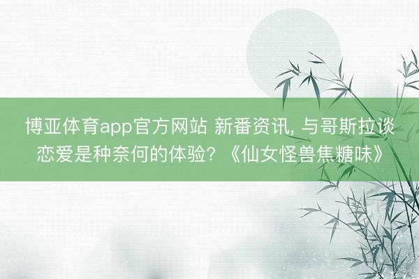 博亚体育app官方网站 新番资讯， 与哥斯拉谈恋爱是种奈何的体验? 《仙女怪兽焦糖味》