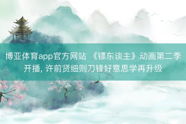 博亚体育app官方网站 《镖东谈主》动画第二季开播， 许前贤细则刀锋好意思学再升级