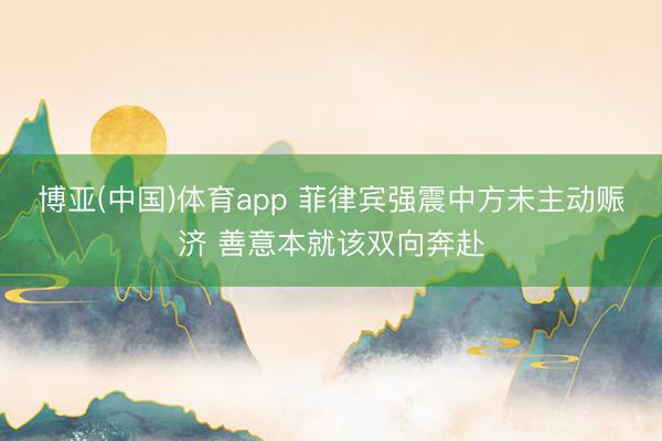 博亚(中国)体育app 菲律宾强震中方未主动赈济 善意本就该双向奔赴
