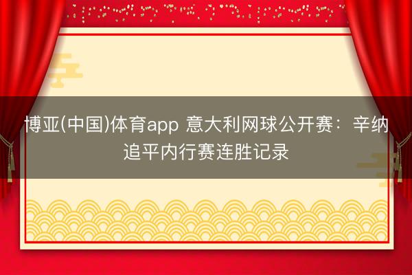 博亚(中国)体育app 意大利网球公开赛:辛纳追平内行赛连胜记录
