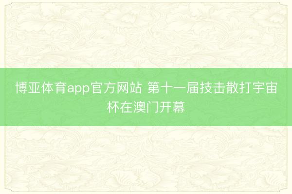 博亚体育app官方网站 第十一届技击散打宇宙杯在澳门开幕