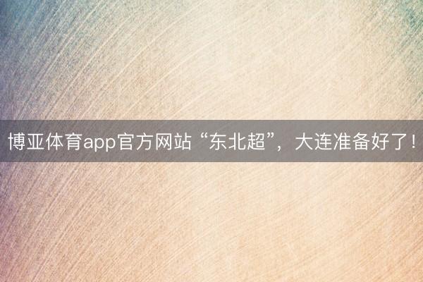 博亚体育app官方网站 “东北超”，大连准备好了！
