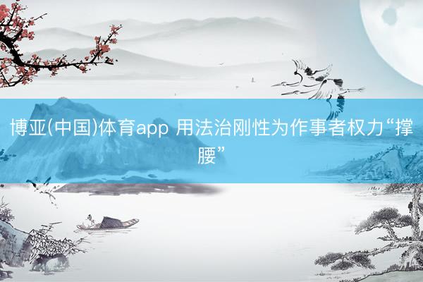 博亚(中国)体育app 用法治刚性为作事者权力“撑腰”