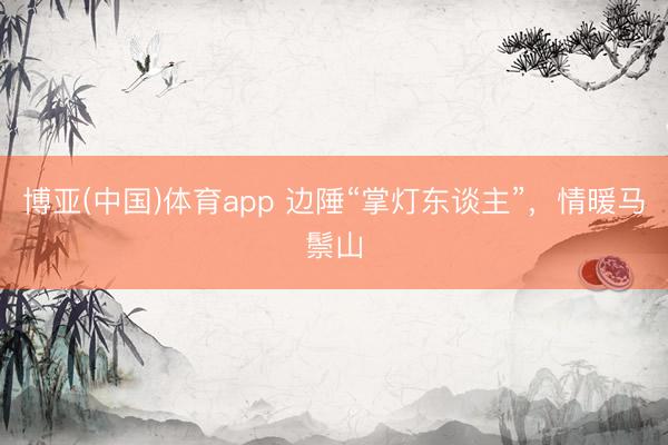 博亚(中国)体育app 边陲“掌灯东谈主”，情暖马鬃山