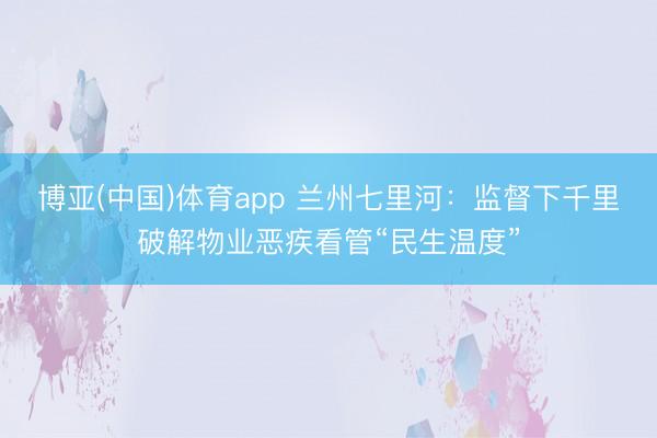 博亚(中国)体育app 兰州七里河：监督下千里破解物业恶疾看管“民生温度”