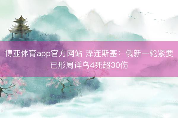 博亚体育app官方网站 泽连斯基：俄新一轮紧要已形周详乌4死超30伤