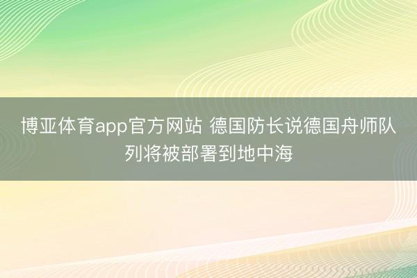 博亚体育app官方网站 德国防长说德国舟师队列将被部署到地中海