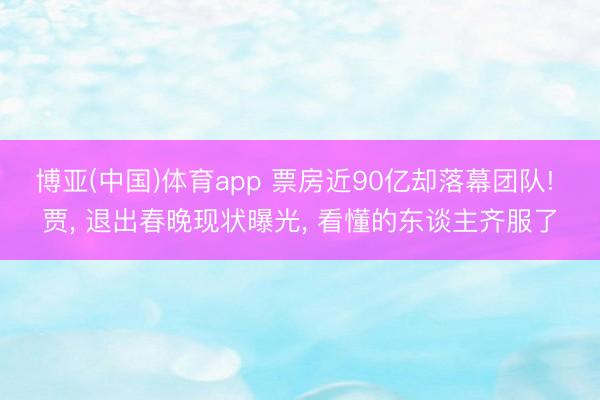 博亚(中国)体育app 票房近90亿却落幕团队! 贾, 退出春晚现状曝光, 看懂的东谈主齐服了