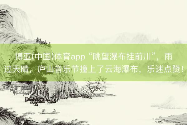 博亚(中国)体育app “眺望瀑布挂前川”，雨过天晴，庐山音乐节撞上了云海瀑布，乐迷点赞！