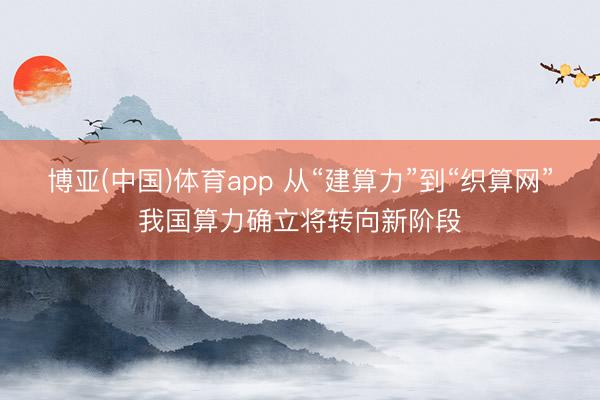 博亚(中国)体育app 从“建算力”到“织算网”我国算力确立将转向新阶段