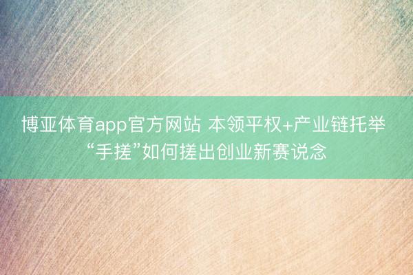 博亚体育app官方网站 本领平权+产业链托举 “手搓”如何搓出创业新赛说念