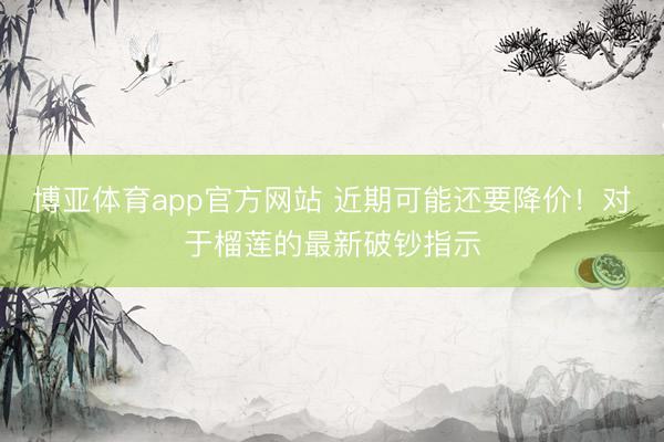 博亚体育app官方网站 近期可能还要降价！对于榴莲的最新破钞指示