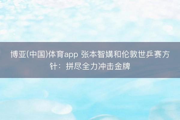 博亚(中国)体育app 张本智媾和伦敦世乒赛方针：拼尽全力冲击金牌
