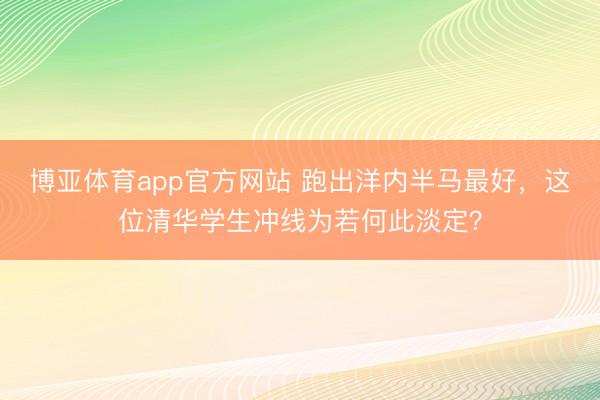 博亚体育app官方网站 跑出洋内半马最好，这位清华学生冲线为若何此淡定？