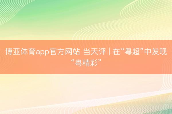 博亚体育app官方网站 当天评 | 在“粤超”中发现“粤精彩”