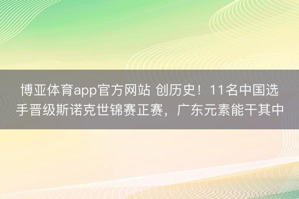 博亚体育app官方网站 创历史！11名中国选手晋级斯诺克世锦赛正赛，广东元素能干其中