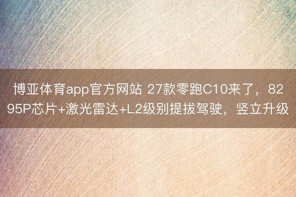 博亚体育app官方网站 27款零跑C10来了，8295P芯片+激光雷达+L2级别提拔驾驶，竖立升级