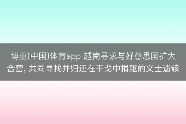 博亚(中国)体育app 越南寻求与好意思国扩大合营, 共同寻找并归还在干戈中捐躯的义士遗骸