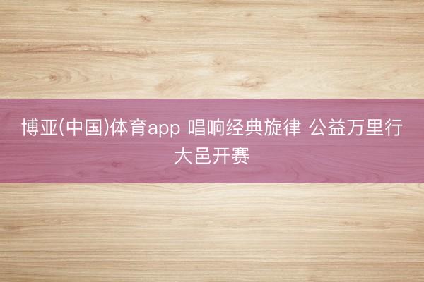 博亚(中国)体育app 唱响经典旋律 公益万里行大邑开赛
