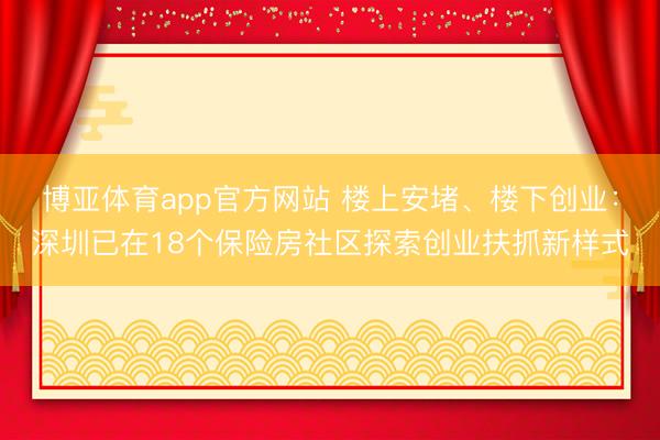 博亚体育app官方网站 楼上安堵、楼下创业：深圳已在18个保险房社区探索创业扶抓新样式