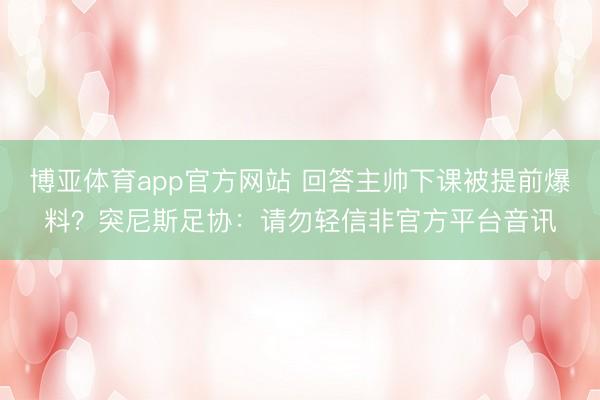 博亚体育app官方网站 回答主帅下课被提前爆料？突尼斯足协：请勿轻信非官方平台音讯