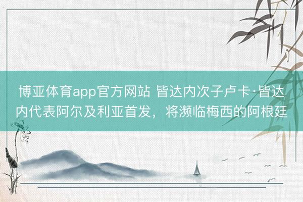 博亚体育app官方网站 皆达内次子卢卡·皆达内代表阿尔及利亚首发，将濒临梅西的阿根廷