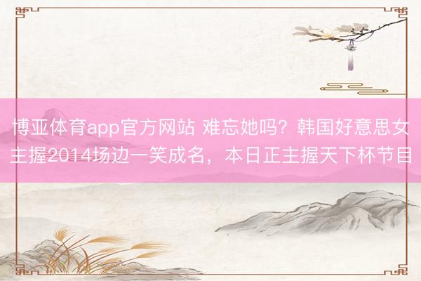 博亚体育app官方网站 难忘她吗？韩国好意思女主握2014场边一笑成名，本日正主握天下杯节目