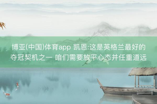 博亚(中国)体育app 凯恩:这是英格兰最好的夺冠契机之一 咱们需要放平心态并任重道远