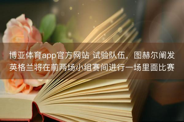 博亚体育app官方网站 试验队伍，图赫尔阐发英格兰将在前两场小组赛间进行一场里面比赛