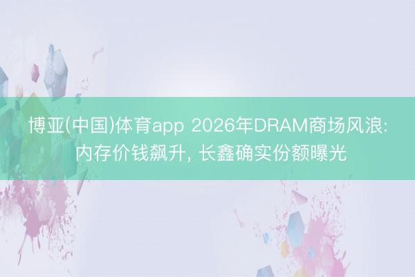 博亚(中国)体育app 2026年DRAM商场风浪: 内存价钱飙升, 长鑫确实份额曝光