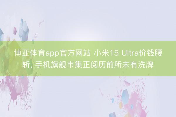 博亚体育app官方网站 小米15 Ultra价钱腰斩, 手机旗舰市集正阅历前所未有洗牌