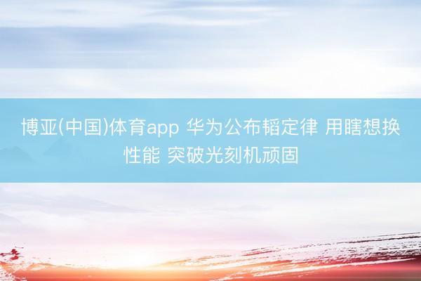 博亚(中国)体育app 华为公布韬定律 用瞎想换性能 突破光刻机顽固