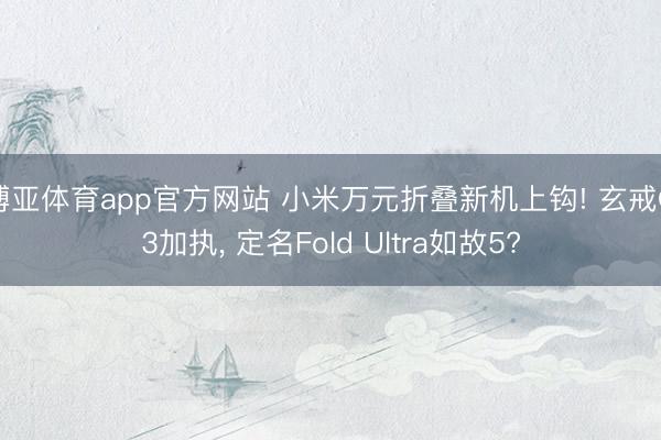 博亚体育app官方网站 小米万元折叠新机上钩! 玄戒O3加执, 定名Fold Ultra如故5?