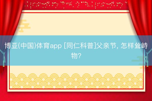 博亚(中国)体育app [同仁科普]父亲节, 怎样耸峙物?