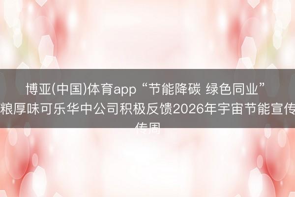 博亚(中国)体育app “节能降碳 绿色同业” 中粮厚味可乐华中公司积极反馈2026年宇宙节能宣传周