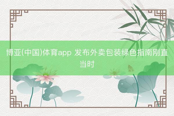 博亚(中国)体育app 发布外卖包装绿色指南刚直当时