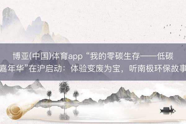 博亚(中国)体育app “我的零碳生存——低碳嘉年华”在沪启动:体验变废为宝,听南极环保故事