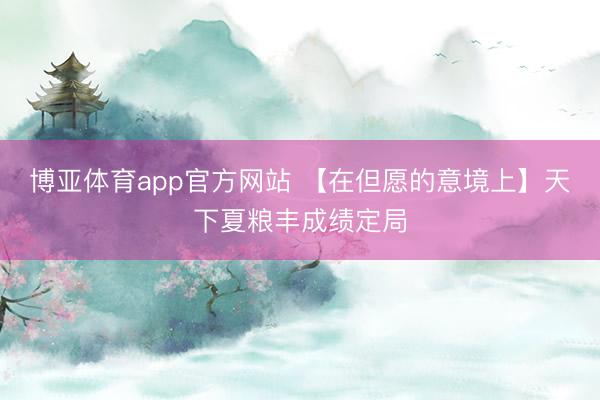 博亚体育app官方网站 【在但愿的意境上】天下夏粮丰成绩定局