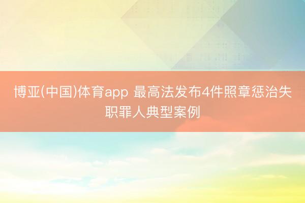 博亚(中国)体育app 最高法发布4件照章惩治失职罪人典型案例