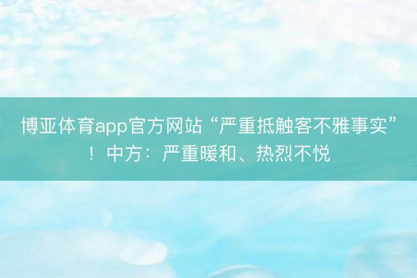 博亚体育app官方网站 “严重抵触客不雅事实”!中方:严重暖和、热烈不悦