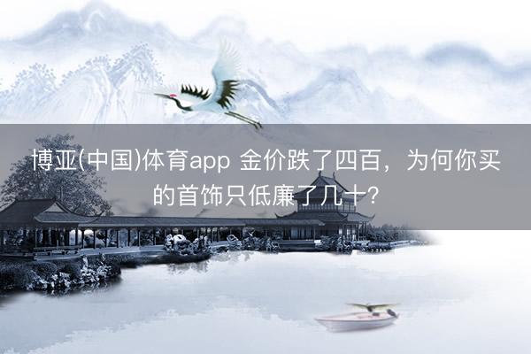 博亚(中国)体育app 金价跌了四百，为何你买的首饰只低廉了几十？