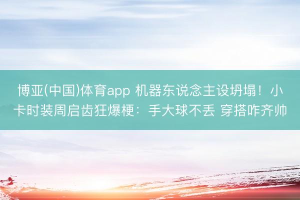 博亚(中国)体育app 机器东说念主设坍塌!小卡时装周启齿狂爆梗:手大球不丢 穿搭咋齐帅