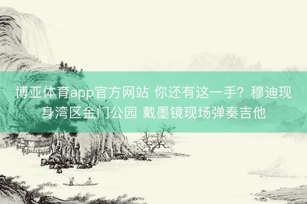 博亚体育app官方网站 你还有这一手?穆迪现身湾区金门公园 戴墨镜现场弹奏吉他